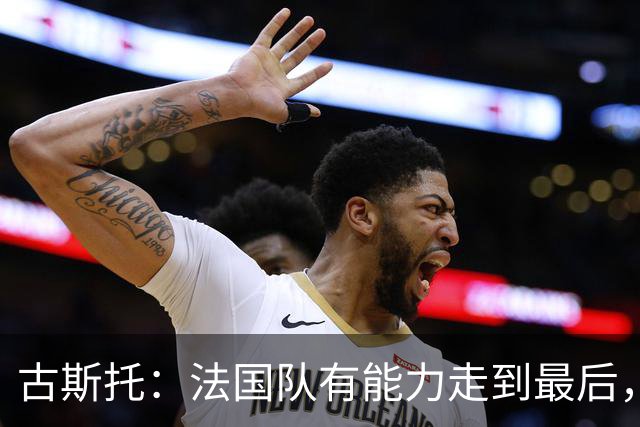 古斯托：法国队有能力走到最后，想用奖杯送德尚离开